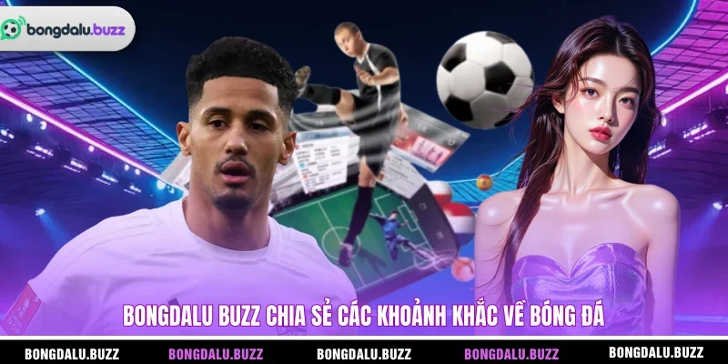 BONGDALU BUZZ chia sẻ các khoảnh khắc về bóng đá