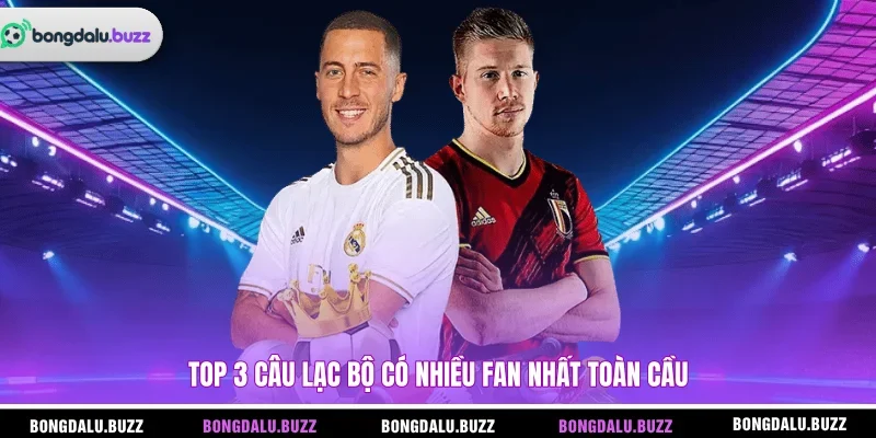 Top 3 câu lạc bộ có nhiều fan nhất toàn cầu 